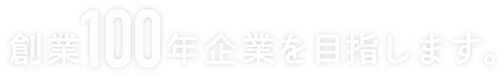 創業100年企業を目指します。