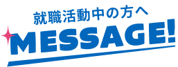 就職活動中の方へMESSAGE!
